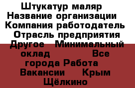 Штукатур-маляр › Название организации ­ Компания-работодатель › Отрасль предприятия ­ Другое › Минимальный оклад ­ 25 000 - Все города Работа » Вакансии   . Крым,Щёлкино